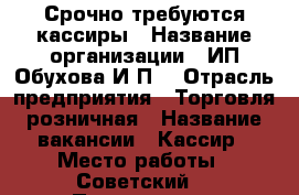 Срочно требуются кассиры › Название организации ­ ИП Обухова И.П. › Отрасль предприятия ­ Торговля розничная › Название вакансии ­ Кассир › Место работы ­ Советский  › Подчинение ­ Директору магазина › Минимальный оклад ­ 15 000 › Максимальный оклад ­ 17 000 - Астраханская обл., Астрахань г. Работа » Вакансии   